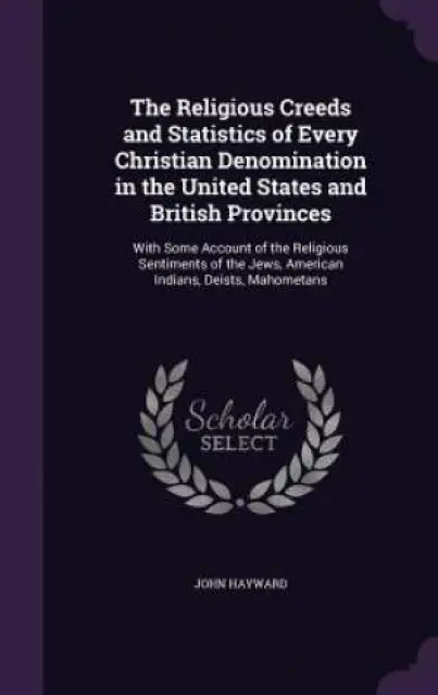 The Religious Creeds and Statistics of Every Christian Denomination in the United States and British Provinces: With Some Account of the Religious Sen