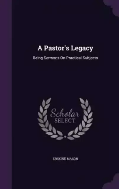 A Pastor's Legacy: Being Sermons On Practical Subjects