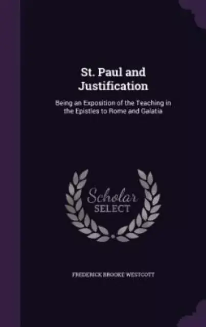 St. Paul and Justification: Being an Exposition of the Teaching in the Epistles to Rome and Galatia