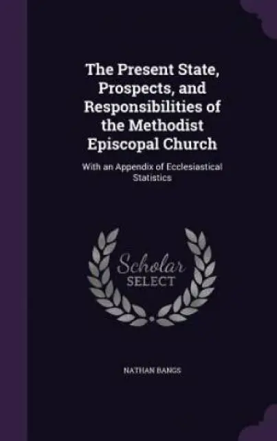 The Present State, Prospects, and Responsibilities of the Methodist Episcopal Church: With an Appendix of Ecclesiastical Statistics