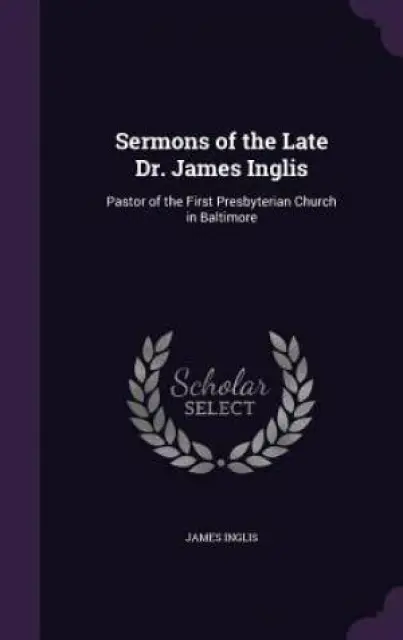 Sermons of the Late Dr. James Inglis: Pastor of the First Presbyterian Church in Baltimore