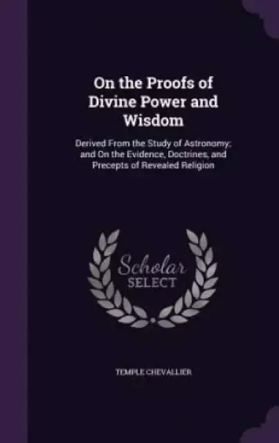 On the Proofs of Divine Power and Wisdom: Derived From the Study of Astronomy; and On the Evidence, Doctrines, and Precepts of Revealed Religion