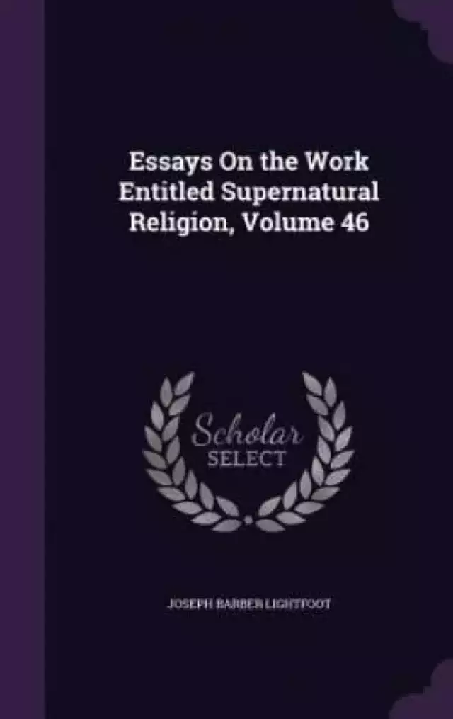 Essays on the Work Entitled Supernatural Religion, Volume 46