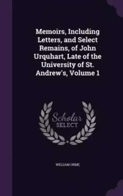Memoirs, Including Letters, and Select Remains, of John Urquhart, Late of the University of St. Andrew's, Volume 1