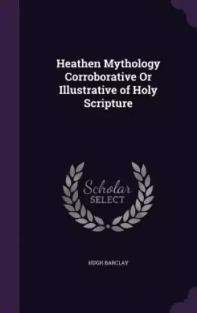 Heathen Mythology Corroborative or Illustrative of Holy Scripture