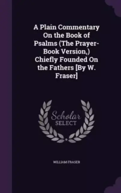 A Plain Commentary on the Book of Psalms (the Prayer-Book Version, ) Chiefly Founded on the Fathers [By W. Fraser]