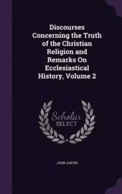Discourses Concerning the Truth of the Christian Religion and Remarks on Ecclesiastical History, Volume 2