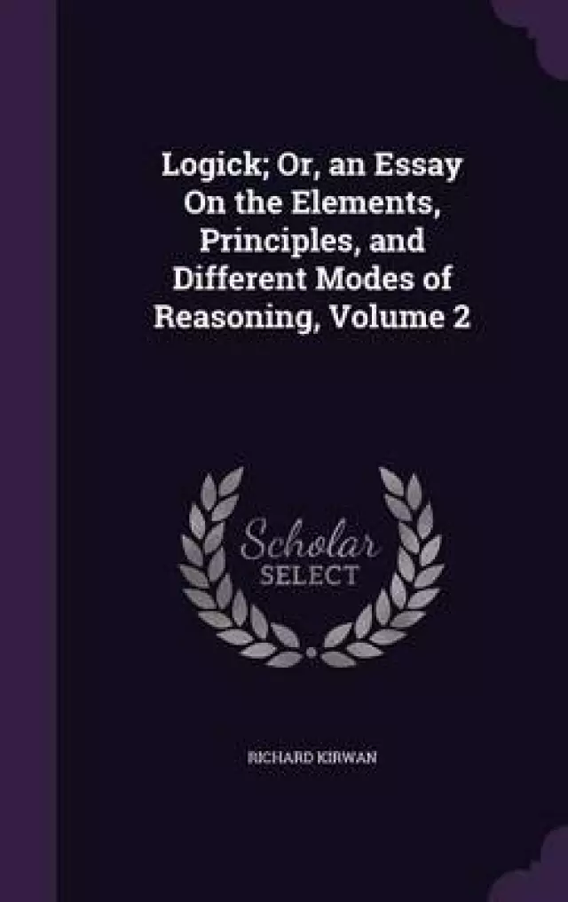 Logick; Or, an Essay on the Elements, Principles, and Different Modes of Reasoning, Volume 2