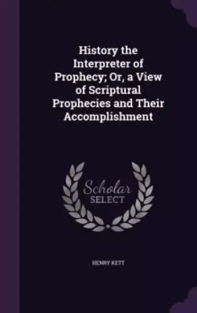 History the Interpreter of Prophecy; Or, a View of Scriptural Prophecies and Their Accomplishment