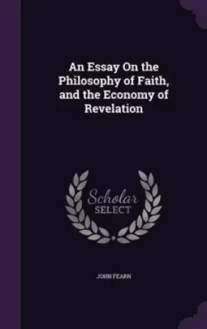 An Essay on the Philosophy of Faith, and the Economy of Revelation