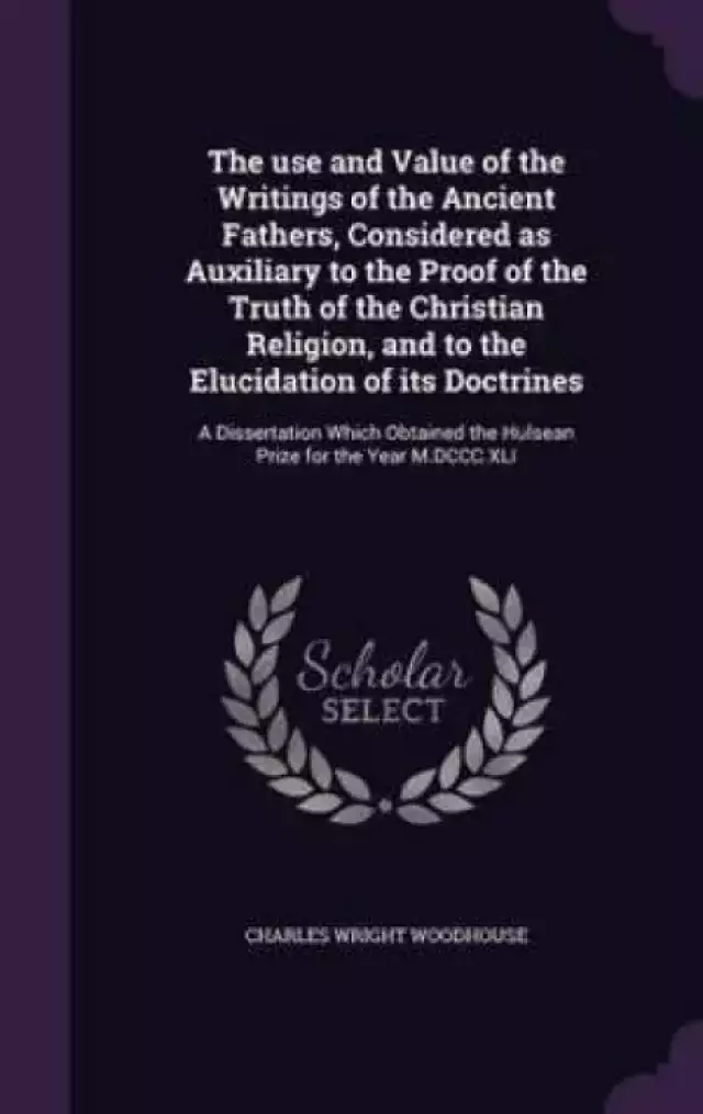 The Use and Value of the Writings of the Ancient Fathers, Considered as Auxiliary to the Proof of the Truth of the Christian Religion, and to the Elucidation of Its Doctrines