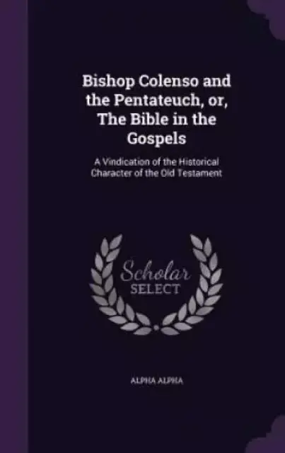 Bishop Colenso and the Pentateuch, Or, the Bible in the Gospels