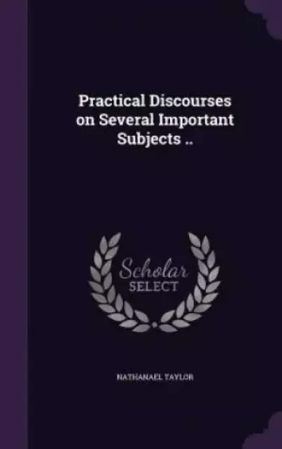 Practical Discourses on Several Important Subjects ..