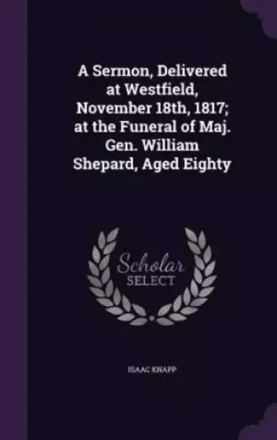 A Sermon, Delivered at Westfield, November 18th, 1817; At the Funeral of Maj. Gen. William Shepard, Aged Eighty