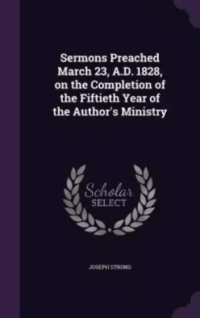 Sermons Preached March 23, A.D. 1828, on the Completion of the Fiftieth Year of the Author's Ministry