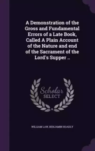 A Demonstration of the Gross and Fundamental Errors of a Late Book, Called a Plain Account of the Nature and End of the Sacrament of the Lord's Supper ..