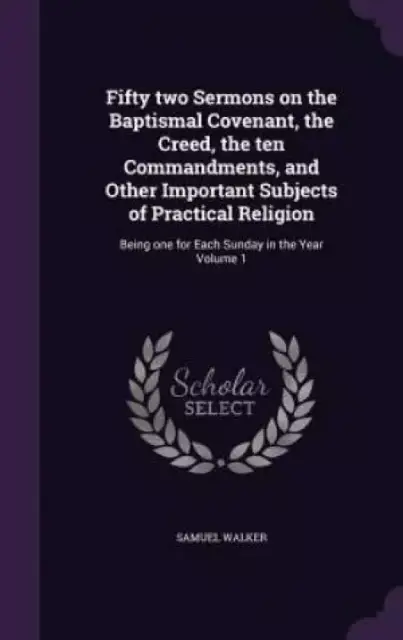 Fifty Two Sermons on the Baptismal Covenant, the Creed, the Ten Commandments, and Other Important Subjects of Practical Religion