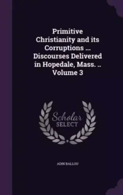 Primitive Christianity and Its Corruptions ... Discourses Delivered in Hopedale, Mass. .. Volume 3
