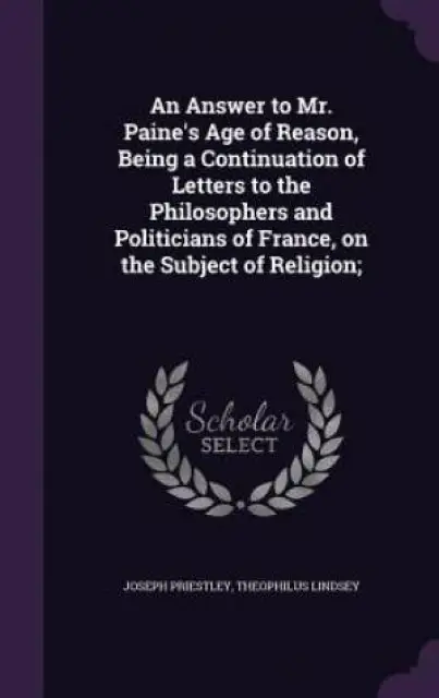 An Answer to Mr. Paine's Age of Reason, Being a Continuation of Letters to the Philosophers and Politicians of France, on the Subject of Religion;
