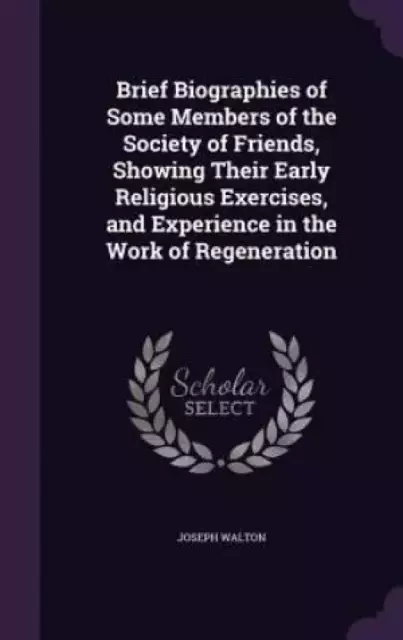 Brief Biographies of Some Members of the Society of Friends, Showing Their Early Religious Exercises, and Experience in the Work of Regeneration