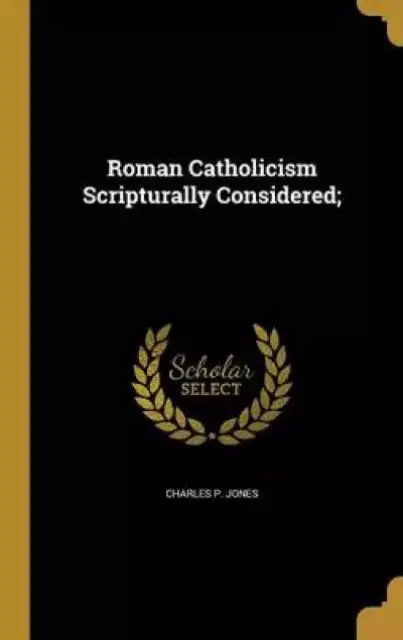 Roman Catholicism Scripturally Considered;