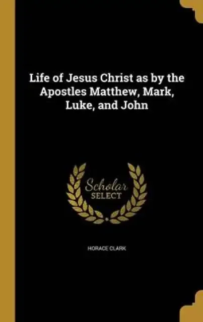 Life of Jesus Christ as by the Apostles Matthew, Mark, Luke, and John