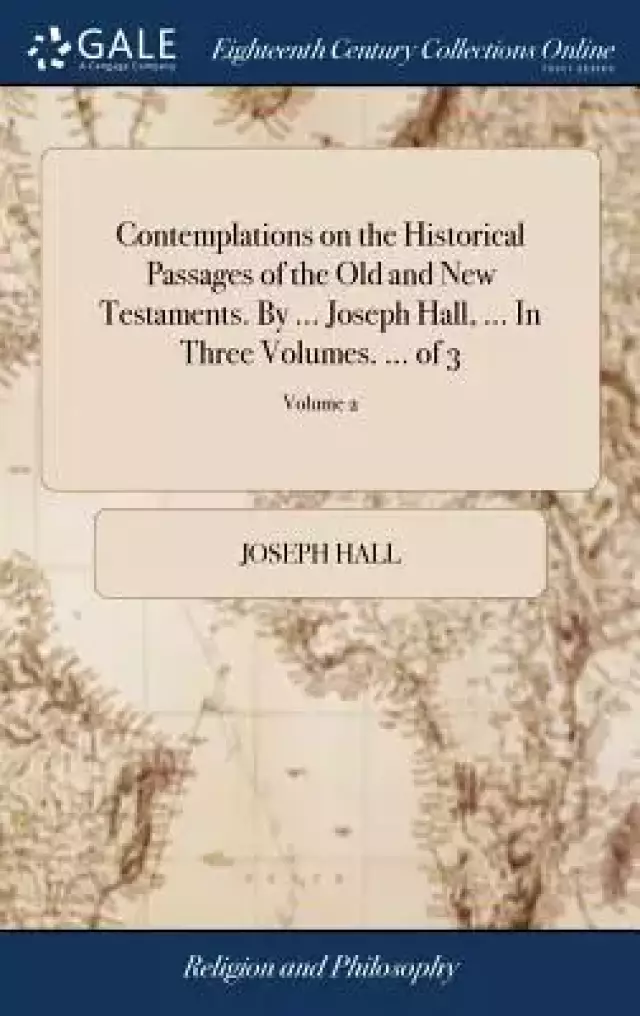 Contemplations on the Historical Passages of the Old and New Testaments. by ... Joseph Hall, ... in Three Volumes. ... of 3; Volume 2