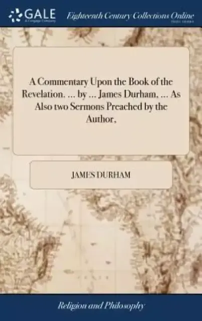 A Commentary Upon the Book of the Revelation. ... by ... James Durham, ... as Also Two Sermons Preached by the Author,