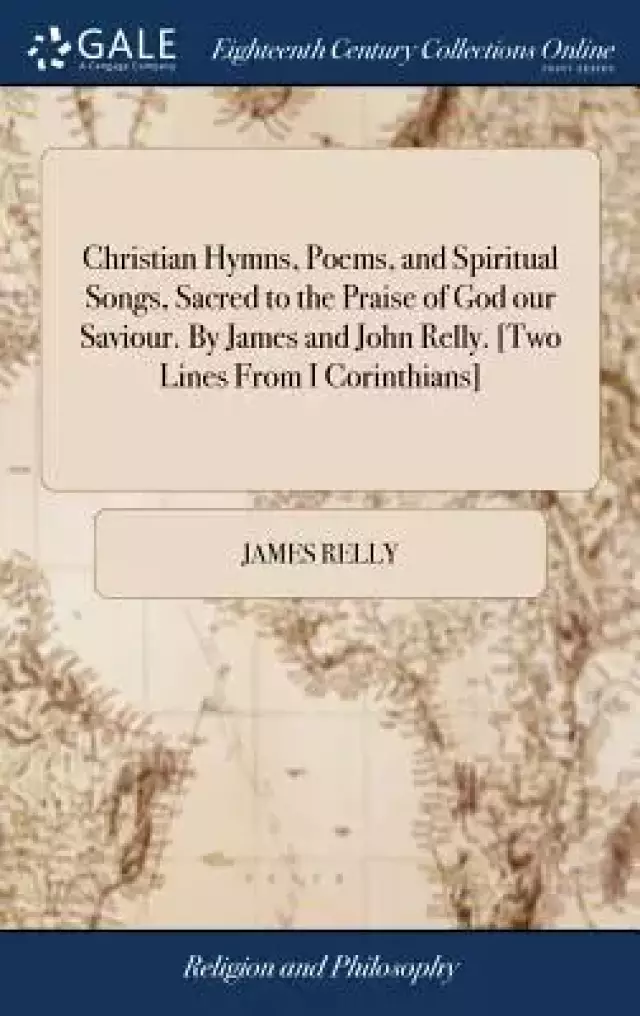 Christian Hymns, Poems, and Spiritual Songs, Sacred to the Praise of God Our Saviour. by James and John Relly. [two Lines from I Corinthians]