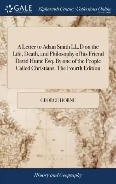 A Letter to Adam Smith LL.D on the Life, Death, and Philosophy of His Friend David Hume Esq. by One of the People Called Christians. the Fourth Editio