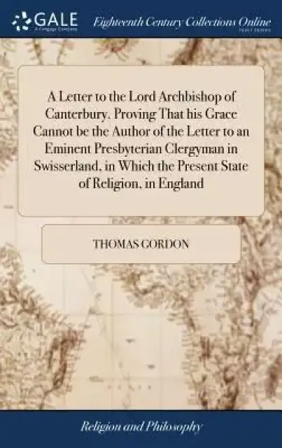 A Letter to the Lord Archbishop of Canterbury. Proving That His Grace Cannot Be the Author of the Letter to an Eminent Presbyterian Clergyman in Swiss