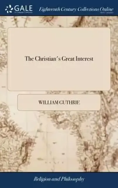 The Christian's Great Interest: In Two Parts. I. the Trial of a Saving Interest in Christ. II. the Way How to Attain It. by William Guthrie, Minister