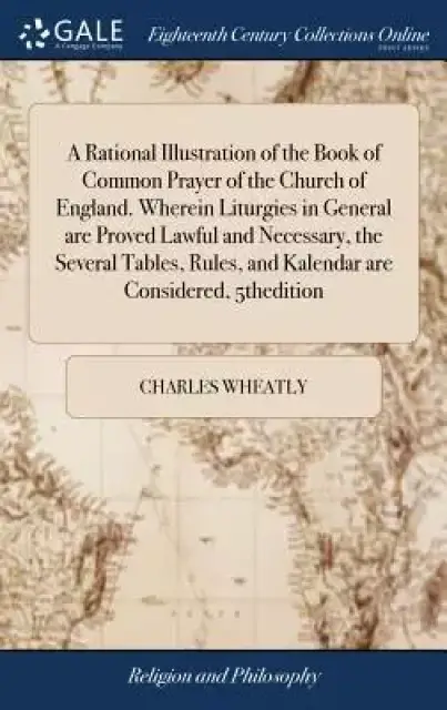 A Rational Illustration of the Book of Common Prayer of the Church of England. Wherein Liturgies in General Are Proved Lawful and Necessary, the Sever