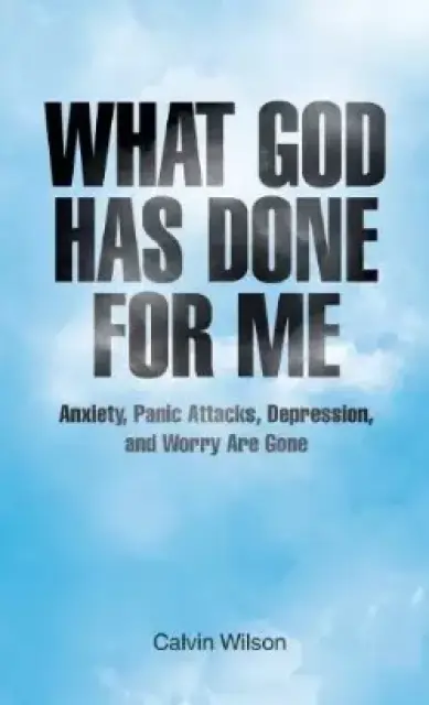 What God Has Done for Me: Anxiety, Panic Attacks, Depression, and Worry Are Gone
