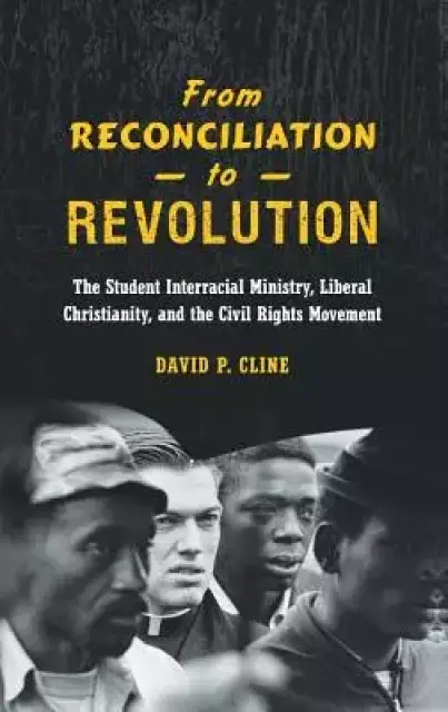 From Reconciliation to Revolution: The Student Interracial Ministry, Liberal Christianity, and the Civil Rights Movement