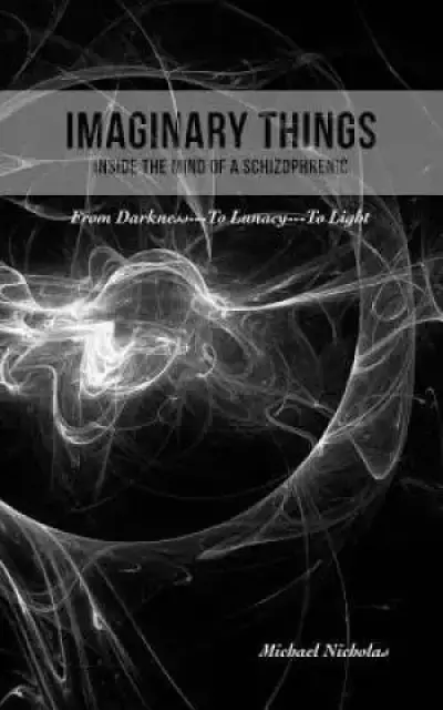 Imaginary Things: (Inside the Mind of a Schizophrenic) From Darkness...To Lunacy...To Light