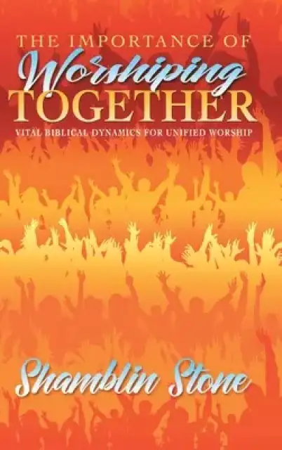 The Importance of Worshiping Together: Vital Biblical Dynamics for Unified Worship