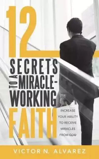12 Secrets to a Miracle-Working Faith: Increase Your Ability to Receive Miracles from God