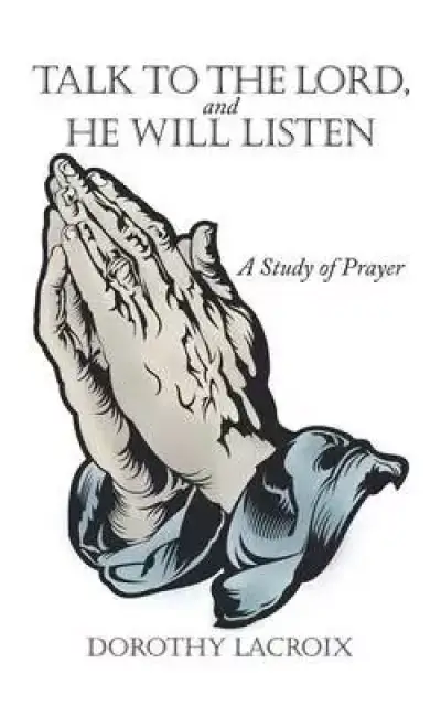 Talk to the Lord, and He Will Listen: A Study of Prayer