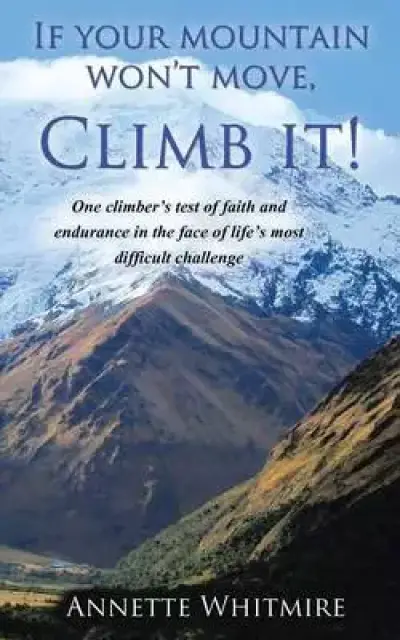 If Your Mountain Won't Move, Climb It!: One Climber's Test of Faith and Endurance in the Face of Life's Most Difficult Challenge