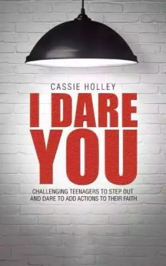 I Dare You: Challenging Teenagers to Step Out and Dare to Add Actions to Their Faith