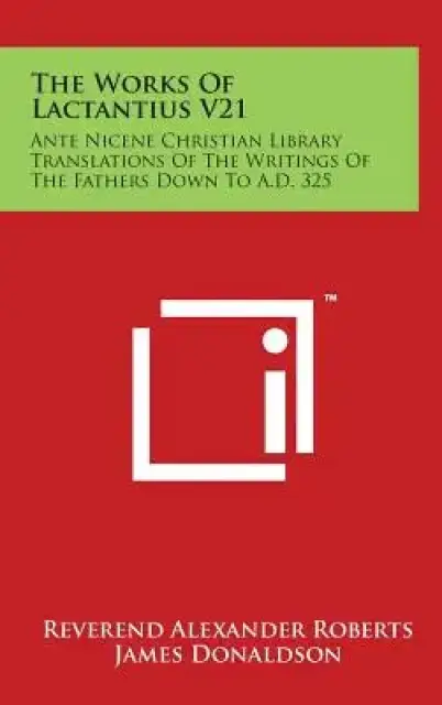 The Works Of Lactantius V21: Ante Nicene Christian Library Translations Of The Writings Of The Fathers Down To A.D. 325