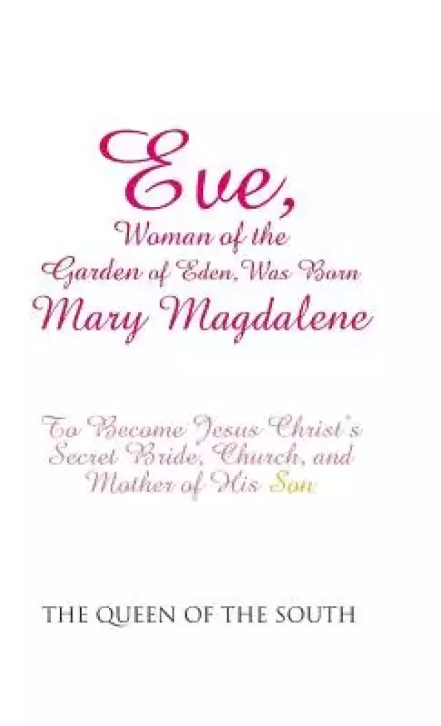 Eve, Woman of the Garden of Eden, Was Born Mary Magdalene: To Become Jesus Christ's Secret Bride, Church, and Mother of His Son