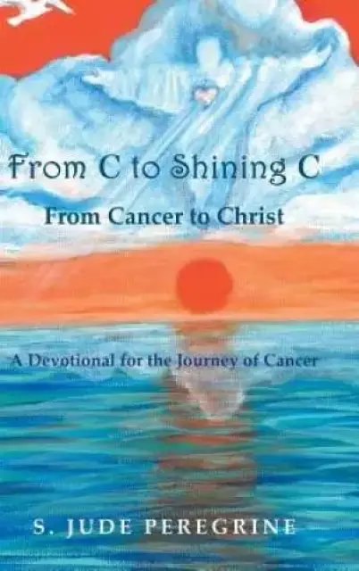From C to Shining C From Cancer to Christ: A Devotional for the Journey of Cancer