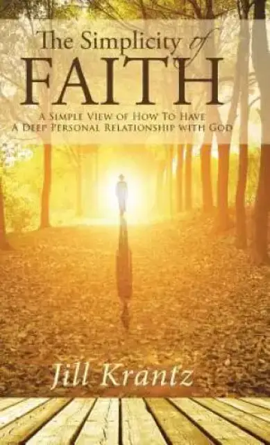 The Simplicity of Faith: A Simple View of How To Have A Deep Personal Relationship with God