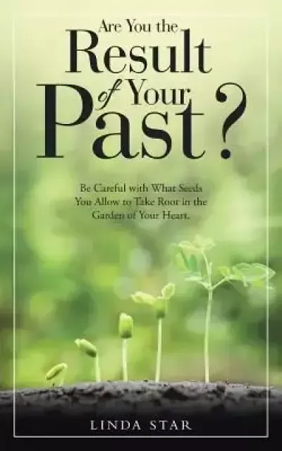 Are You the Result of Your Past?: Be Careful with What Seeds You Allow to Take Root in the Garden of Your Heart.