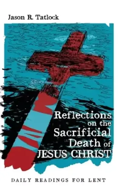 Reflections on the Sacrificial Death of Jesus Christ: Daily Readings for Lent