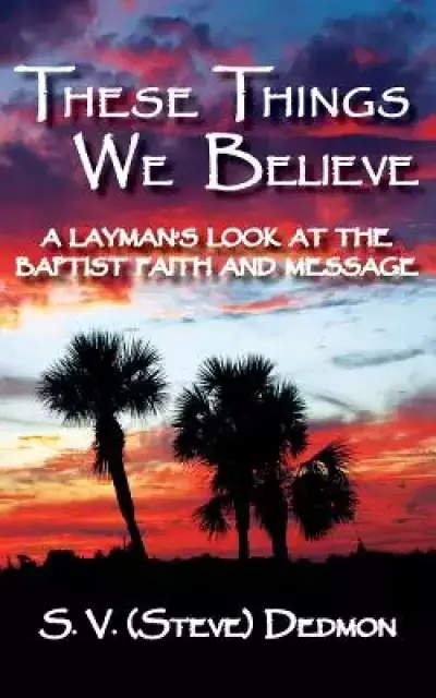 These Things We Believe - A Layman's Look at the Baptist Faith and Message
