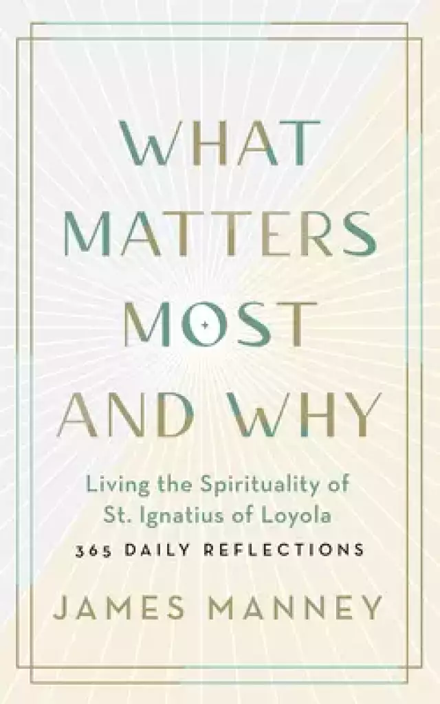 What Matters Most and Why: Living the Spirituality of St. Ignatius of Loyola -- 365 Daily Reflections