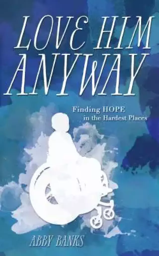 Love Him Anyway: Finding Hope in the Hardest Places:: Finding Hope in the Hardest Places